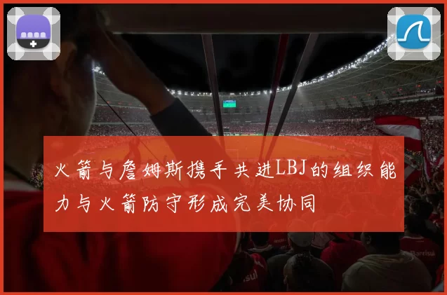 火箭与詹姆斯携手共进LBJ的组织能力与火箭防守形成完美协同
