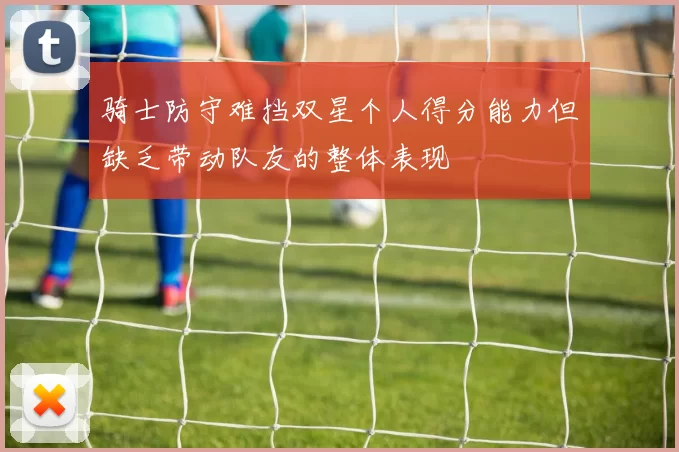 骑士防守难挡双星个人得分能力但缺乏带动队友的整体表现