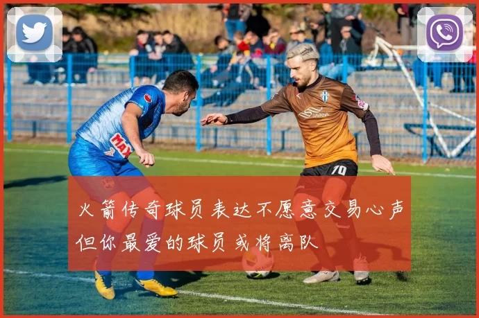 火箭传奇球员表达不愿意交易心声但你最爱的球员或将离队