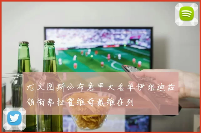 尤文图斯公布意甲大名单伊尔迪兹领衔弗拉霍维奇戴维在列