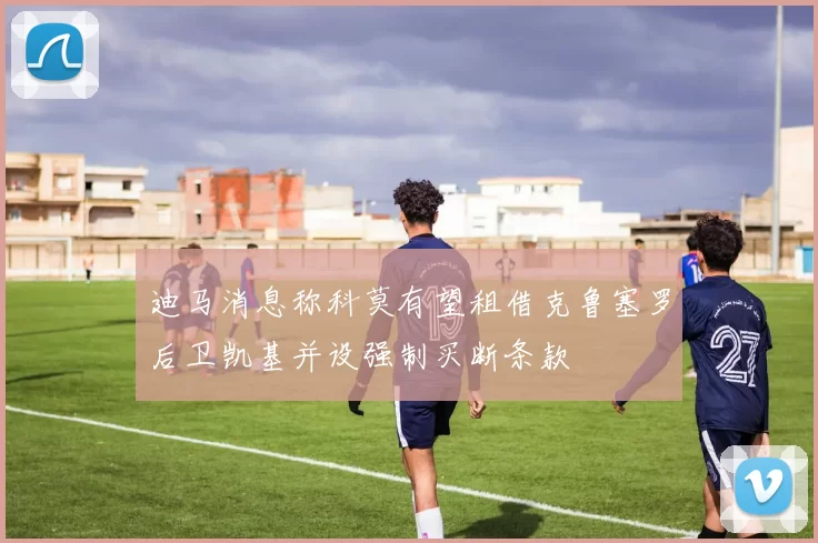 迪马消息称科莫有望租借克鲁塞罗后卫凯基并设强制买断条款
