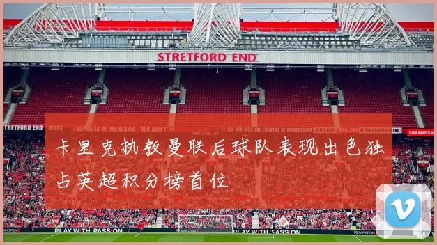 卡里克执教曼联后球队表现出色独占英超积分榜首位