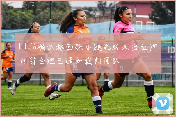 FIFA确认梅西踩小腿犯规未出红牌判罚合理已通知裁判团队