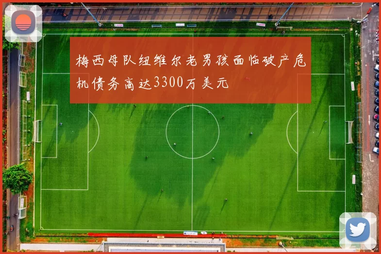 梅西母队纽维尔老男孩面临破产危机债务高达3300万美元