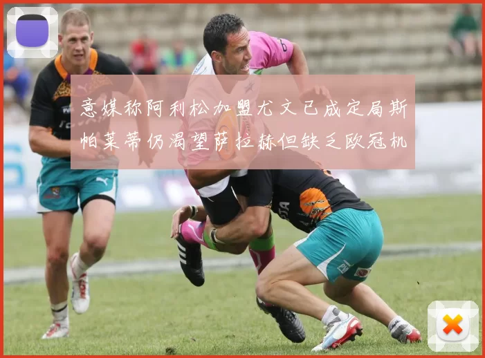 意媒称阿利松加盟尤文已成定局斯帕莱蒂仍渴望萨拉赫但缺乏欧冠机会