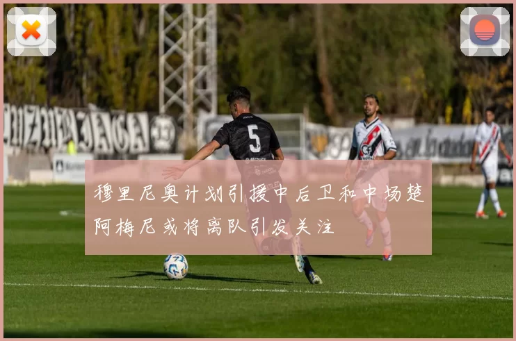 穆里尼奥计划引援中后卫和中场楚阿梅尼或将离队引发关注