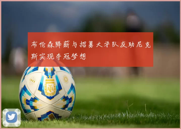布伦森降薪与招募大学队友助尼克斯实现夺冠梦想