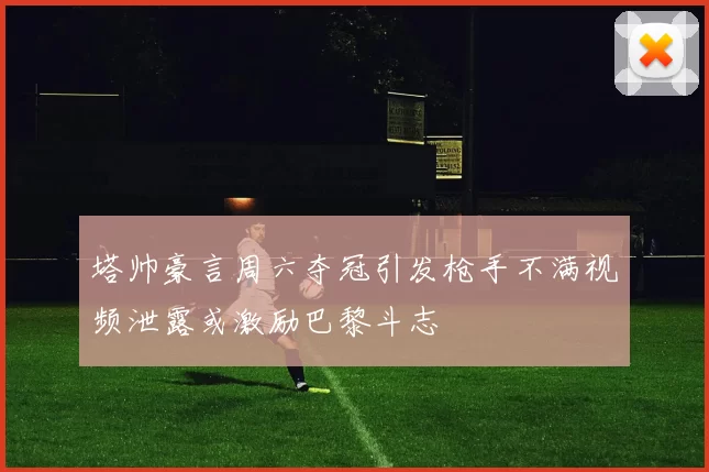 塔帅豪言周六夺冠引发枪手不满视频泄露或激励巴黎斗志