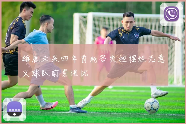雄鹿未来四年首轮签失控摆烂无意义球队前景堪忧